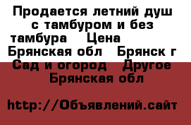 Продается летний душ с тамбуром и без тамбура. › Цена ­ 13 705 - Брянская обл., Брянск г. Сад и огород » Другое   . Брянская обл.